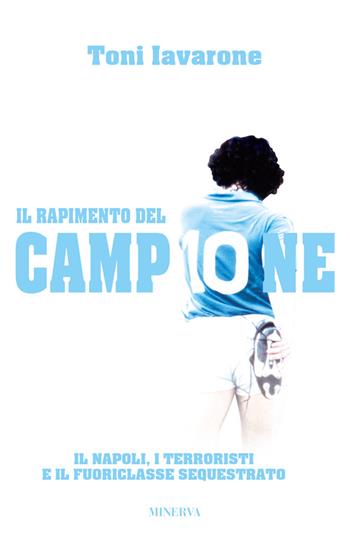 Il rapimento del campione. Il Napoli, i terroristi e il fuoriclasse sequestrato - Toni Iavarone - Libro Minerva Edizioni (Bologna) 2016, Narrativa Minerva | Libraccio.it