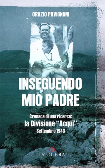 Inseguendo mio padre. Cronaca di una ricerca: la Divisione «Acqui» Settembre 1943 - Orazio Pavignani - Libro Minerva Edizioni (Bologna) 2016, La Nottola di Minerva | Libraccio.it