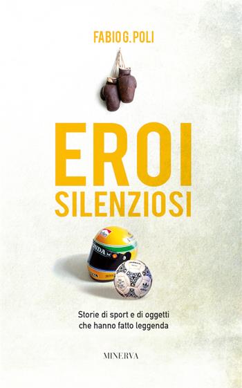 Eroi silenziosi. Storie di sport e di oggetti che hanno fatto leggenda - Fabio G. Poli - Libro Minerva Edizioni (Bologna) 2016, Narrativa Minerva | Libraccio.it