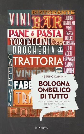 Bologna ombelico di tutto. Alla scoperta degli artigiani del buon mangiare - Bruno Damini - Libro Minerva Edizioni (Bologna) 2016, Ritratti | Libraccio.it