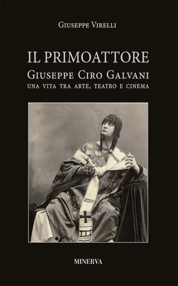 Il primo attore. Ciro Galvani (1867-1956). Una vita tra arte, teatro e cinema - Giuseppe Virelli - Libro Minerva Edizioni (Bologna) 2017 | Libraccio.it