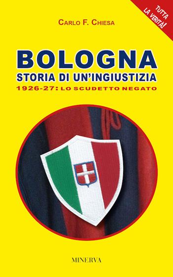 Bologna. Storia di un'ingiustizia (1926-27). Lo scudetto negato - Carlo Felice Chiesa - Libro Minerva Edizioni (Bologna) 2017 | Libraccio.it