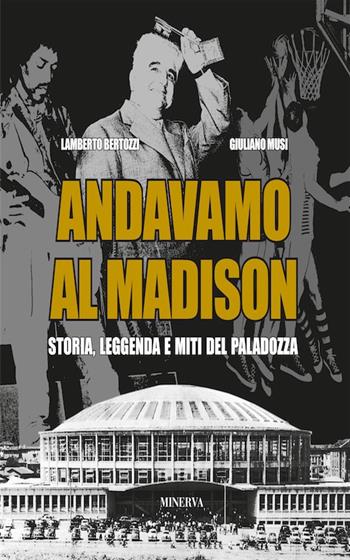 Andavamo al Madison. Storia, leggenda e miti del Paladozza - Lamberto Bertozzi, Giuliano Musi - Libro Minerva Edizioni (Bologna) 2018 | Libraccio.it