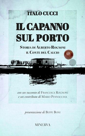 Il capanno sul porto. Storia di Alberto Rognoni il conte del calcio - Italo Cucci - Libro Minerva Edizioni (Bologna) 2017 | Libraccio.it