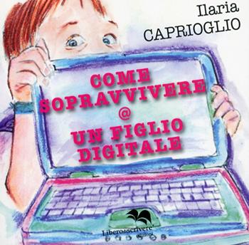 Come sopravvivere @ un figlio digitale - Ilaria Caprioglio - Libro Liberodiscrivere edizioni 2012 | Libraccio.it