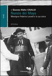 Nunzio dei Maya. Monsignor Federico Lunardi e la sua storia - Giacomo Walter Cavallo - Libro Liberodiscrivere edizioni 2013 | Libraccio.it