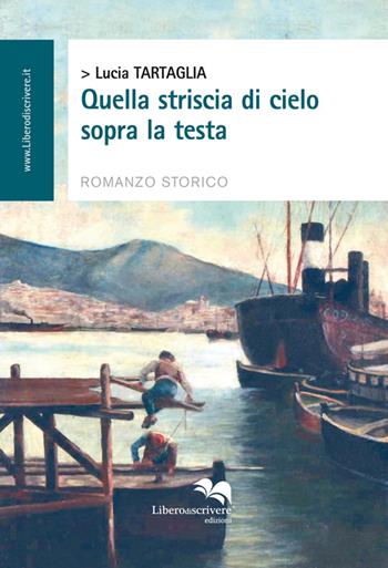 Quella striscia di cielo sopra la testa - Lucia Tartaglia - Libro Liberodiscrivere edizioni 2014 | Libraccio.it