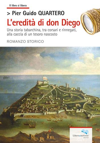 L'eredità di don Diego. Una storia tabarchina, tra corsari e rinnegati alla caccia di un tesoro nascosto - Pier Guido Quartero - Libro Liberodiscrivere edizioni 2014 | Libraccio.it