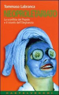 Neoproletariato. La sconfitta del popolo e il trionfo dell'eleghanzia - Tommaso Labranca - Libro Castelvecchi 2002 | Libraccio.it