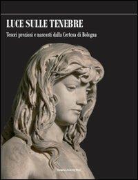 Luce sulle tenebre. Tesori preziosi e nascosti dalla Certosa di Bologna  - Libro Bononia University Press 2011, Grandi opere | Libraccio.it