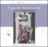 Figure nascoste. L'arte di Giuseppe Ferrari  - Libro Bononia University Press 2010, Fondazione del Monte. Arte | Libraccio.it