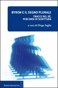 Byron e il segno plurale. Tracce del sé, percorsi di scrittura - Diego Saglia - Libro Bononia University Press 2011 | Libraccio.it