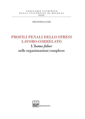 Profili penali dello stress lavoro-correlato. L'homo faber nelle organizzazioni complesse - Francesca Curi - Libro Bononia University Press 2014, Seminario giuridico dell'Università di Bologna | Libraccio.it