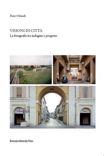 Visioni di città. La fotografia tra indagine e progetto. Ediz. illustrata - Piero Orlandi - Libro Bononia University Press 2014, Fuori collana | Libraccio.it