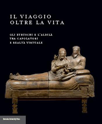 Il viaggio oltre la vita. Gli etruschi e l'aldilà tra capolavori e realtà virtuale  - Libro Bononia University Press 2014 | Libraccio.it