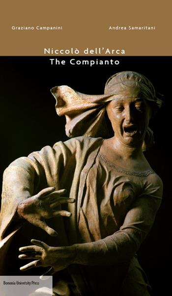 Niccolò dell'Arca. The compianto. Ediz. illustrata - Graziano Campanini, Andrea Samaritani - Libro Bononia University Press 2014 | Libraccio.it