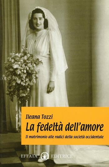 La fedeltà nell'amore. Il matrimonio alle radici della società occidentale - Ileana Tozzi - Libro Effatà Editrice 2003, Scienze del matrimonio | Libraccio.it