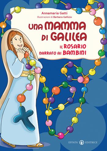 Una mamma di Galilea. Il rosario narrato ai bambini. Ediz. a colori - Annamaria Gatti - Libro Effatà 2010, Comunicare l'assoluto | Libraccio.it