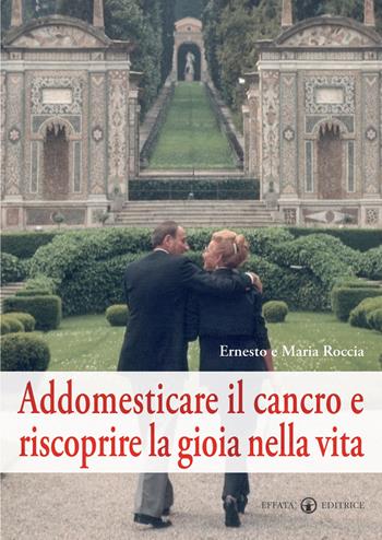 Addomesticare il cancro e riscoprire la gioia nella vita - Ernesto Roccia, Maria Roccia - Libro Effatà 2008, Vivere in pienezza | Libraccio.it