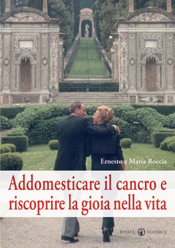 Addomesticare il cancro e riscoprire la gioia nella vita - Ernesto Roccia, Maria Roccia - Libro Effatà Editrice 2008, Vivere in pienezza | Libraccio.it