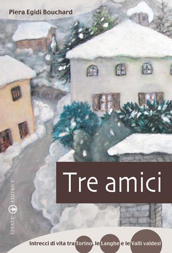 Tre amici. Intrecci di vita tra Torino, le Langhe e le Valli Valdesi - Piera Egidi Bouchard - Libro Effatà Editrice 2009, Il piacere di leggere | Libraccio.it