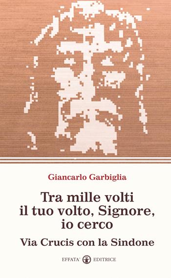 Tra mille volti il tuo volto, Signore, io cerco. Via Crucis con la Sindone - Giancarlo Garbiglia - Libro Effatà Editrice 2010, La parola e le parole | Libraccio.it