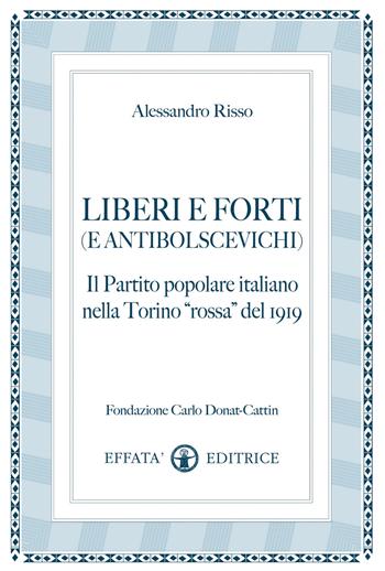 Liberi e forti (e antibolscevichi). Il Partito Popolare Italiano nella Torino «rossa» del 1919 - Alessandro Risso - Libro Effatà Editrice 2009, Conoscere e agire | Libraccio.it