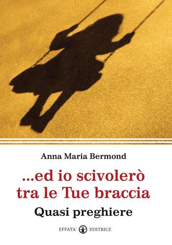 Ed io scivolerò tra le tue braccia. Quasi preghiere - Anna M. Bermond Fassone - Libro Effatà Editrice 2010, La parola e le parole | Libraccio.it