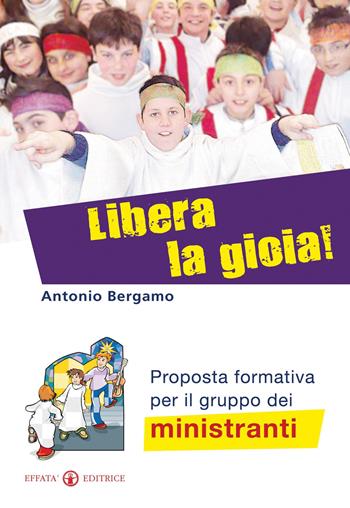Libera la gioia! Proposta formativa per il gruppo dei ministranti - Antonio Bergamo - Libro Effatà Editrice 2010, Comunicare l'assoluto | Libraccio.it