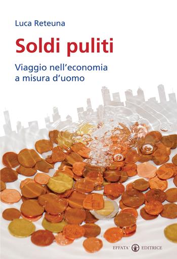 Soldi puliti. Viaggio nell'economia a misura d'uomo - Luca Reteuna - Libro Effatà Editrice 2010, Conoscere e agire | Libraccio.it