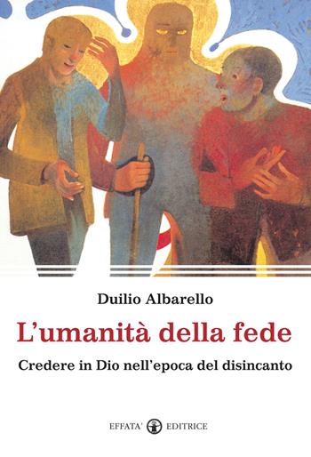 L'umanità della fede. Credere in Dio nell'epoca del disincanto - Duilio Albarello - Libro Effatà 2011, Spiritualità come, dove, quando | Libraccio.it