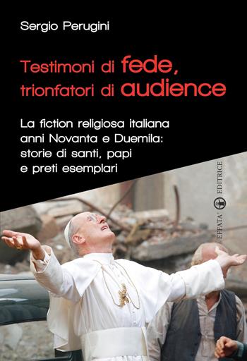 Testimoni di fede, trionfatori di audience. La fiction religiosa anni Novanta e Duemila: storie di santi, papi e preti esemplari - Sergio Perugini - Libro Effatà 2011, Itinerari mediali | Libraccio.it