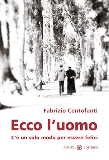 Ecco l'uomo. C'è un solo modo per essere felici - Fabrizio Centofanti - Libro Effatà Editrice 2011, Il piacere di leggere | Libraccio.it