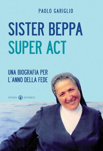 Sister Beppa super act. Una biografia per l'anno della fede - Paolo Gariglio - Libro Effatà Editrice 2012, Il respiro dell'anima | Libraccio.it