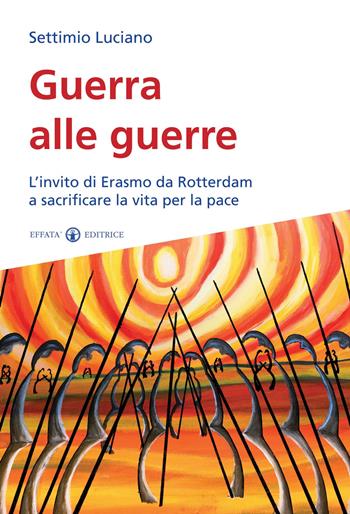 Guerra alle guerre. L'invito di Erasmo da Rotterdam a sacrificare la vita per la pace - Settimio Luciano - Libro Effatà 2013, Conoscere e agire | Libraccio.it