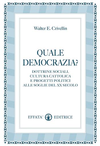 Quale democrazia? Dottrina sociale cristiana e programmi politici alle soglie del XX secolo - Walter E. Crivellin - Libro Effatà Editrice 2012, Conoscere e agire | Libraccio.it