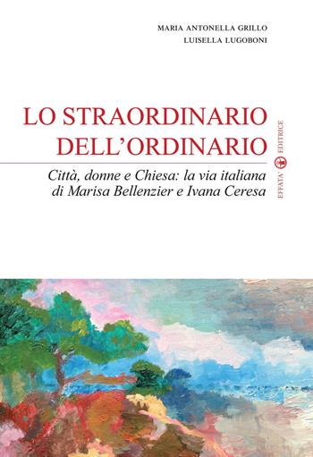 Lo straordinario dell'ordinario. Città, donne e Chiesa. La via italiana di Marisa Bellenzier e Ivana Ceresa - Maria Antonella Grillo, Luisella Lugoboni - Libro Effatà Editrice 2013, Sui generis | Libraccio.it