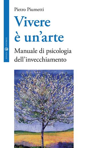 Vivere è un'arte. Manuale di psicologia dell'invecchiamento - Pietro Piumetti - Libro Effatà Editrice 2014, Vivere in pienezza | Libraccio.it