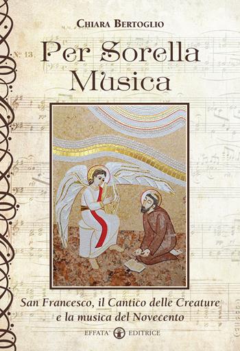 Per sorella musica. San Francesco, il Cantico delle creature e la musica del Novecento - Chiara Bertoglio - Libro Effatà Editrice 2014, L' occhio dell'anima | Libraccio.it