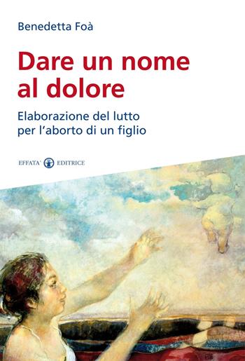 Dare un nome al dolore. Elaborazione del lutto per l'aborto di un figlio - Benedetta Foà - Libro Effatà 2014, Vivere in pienezza | Libraccio.it