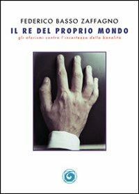 Il re del proprio mondo. Gli aforismi contro l'incertezza della banalità - Federico Basso Zaffagno - Libro Genesi Editrice 2012, Le scommesse | Libraccio.it