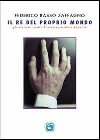 Il re del proprio mondo. Gli aforismi contro l'incertezza della banalità - Federico Basso Zaffagno - Libro Genesi 2012, Le scommesse | Libraccio.it