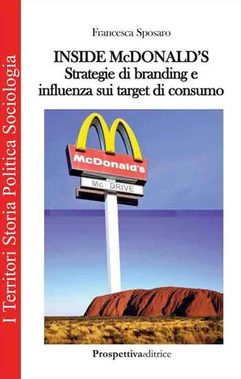 Inside Mc Donald's. Strategie di branding e influenza sui target di consumo - Francesca Sposaro - Libro Prospettiva Editrice 2014, I territori | Libraccio.it