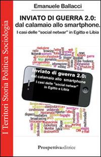 Inviato di guerra 2.0. Dal calamaio allo smartphone. I casi delle «social netwar» in Egitto e Libia - Emanuele Ballacci - Libro Prospettiva Editrice 2014, I territori | Libraccio.it