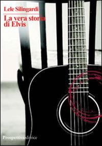 La vera storia di Elvis - Lele Silingardi - Libro Prospettiva Editrice 2014, Lettere | Libraccio.it