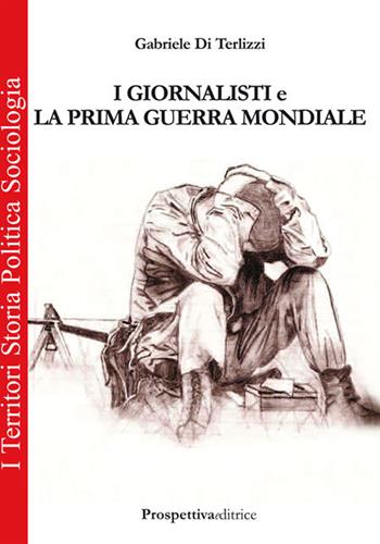 I giornalisti e la prima guerra mondiale - Gabriele Di Terlizzi - Libro Prospettiva Editrice 2015, I territori | Libraccio.it