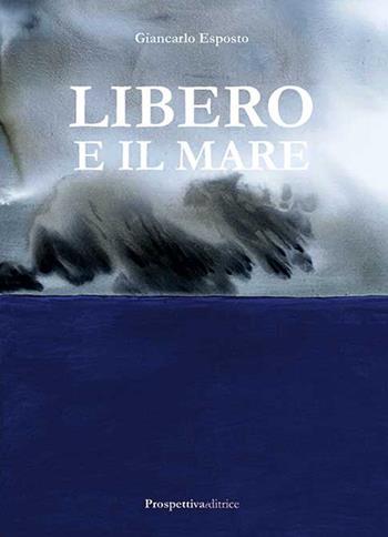 Libero e il mare - Giancarlo Esposto - Libro Prospettiva Editrice 2016, Lettere | Libraccio.it