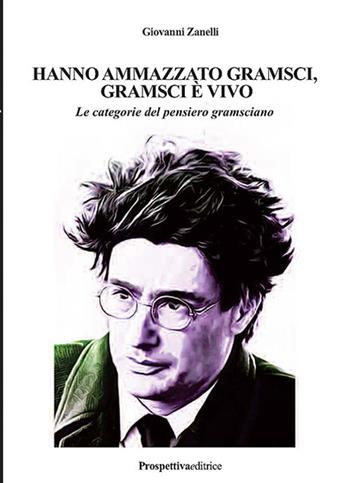 Hanno ammazzato Gramsci, Gramsci è vivo. Le categorie del pensiero gramsciano. Ediz. integrale - Giovanni Zanelli - Libro Prospettiva Editrice 2017, Costellazione Orione | Libraccio.it