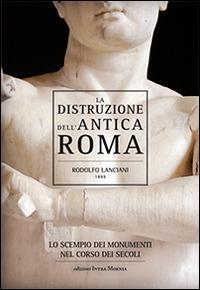 La distruzione dell'antica Roma. Lo scempio dei monumenti nel corso dei secoli - Rodolfo Lanciani - Libro Intra Moenia 2014 | Libraccio.it