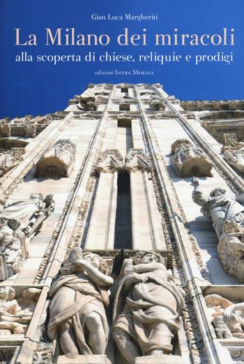 La Milano dei miracoli. Alla scoperta di chiese, reliquie e prodigi - Gian Luca Margheriti - Libro Intra Moenia 2016 | Libraccio.it